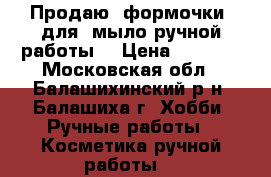 Продаю  формочки  для  мыло ручной работы. › Цена ­ 1 000 - Московская обл., Балашихинский р-н, Балашиха г. Хобби. Ручные работы » Косметика ручной работы   